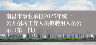 南昌市事业单位2025年统一公开招聘工作人员拟聘用人员公示（第三批）