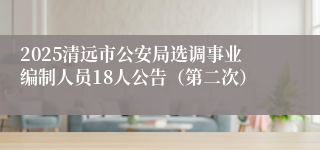 2025清远市公安局选调事业编制人员18人公告（第二次）