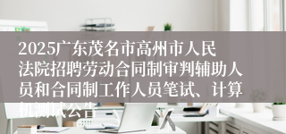 2025广东茂名市高州市人民法院招聘劳动合同制审判辅助人员和合同制工作人员笔试、计算机测试公告