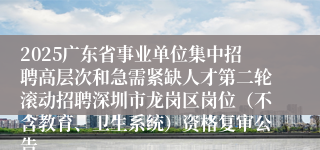 2025广东省事业单位集中招聘高层次和急需紧缺人才第二轮滚动招聘深圳市龙岗区岗位（不含教育、卫生系统）资格复审公告