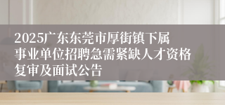 2025广东东莞市厚街镇下属事业单位招聘急需紧缺人才资格复审及面试公告
