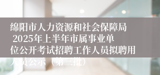 绵阳市人力资源和社会保障局  2025年上半年市属事业单位公开考试招聘工作人员拟聘用人员公示（第三批）
