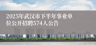 2025年武汉市下半年事业单位公开招聘574人公告