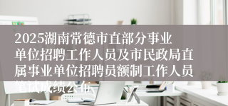 2025湖南常德市直部分事业单位招聘工作人员及市民政局直属事业单位招聘员额制工作人员笔试成绩公布