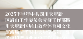 2025下半年中共四川天府新区眉山工作委员会党群工作部四川天府新区眉山教育体育和文化旅游局清华附中天府学校第一轮考核招聘事业单位工作人员60人公告