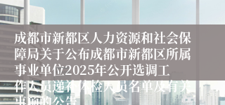 成都市新都区人力资源和社会保障局关于公布成都市新都区所属事业单位2025年公开选调工作人员递补体检人员名单及有关事项的公告