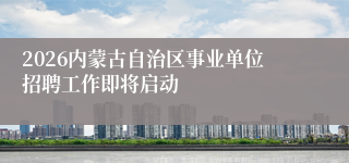 2026内蒙古自治区事业单位招聘工作即将启动
