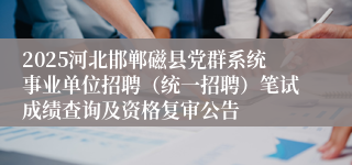 2025河北邯郸磁县党群系统事业单位招聘（统一招聘）笔试成绩查询及资格复审公告