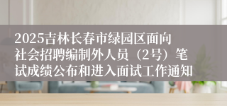 2025吉林长春市绿园区面向社会招聘编制外人员（2号）笔试成绩公布和进入面试工作通知