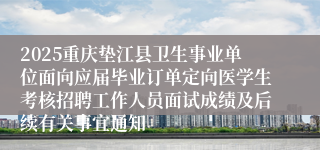 2025重庆垫江县卫生事业单位面向应届毕业订单定向医学生考核招聘工作人员面试成绩及后续有关事宜通知