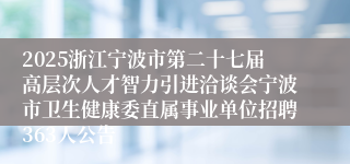 2025浙江宁波市第二十七届高层次人才智力引进洽谈会宁波市卫生健康委直属事业单位招聘363人公告