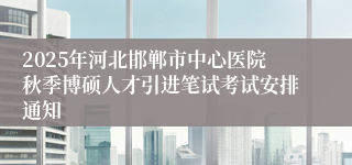 2025年河北邯郸市中心医院秋季博硕人才引进笔试考试安排通知