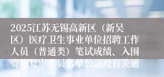 2025江苏无锡高新区（新吴区）医疗卫生事业单位招聘工作人员（普通类）笔试成绩、入围资格复审人员名单公示及有关通知