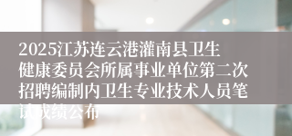 2025江苏连云港灌南县卫生健康委员会所属事业单位第二次招聘编制内卫生专业技术人员笔试成绩公布