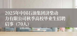 2025年中国石油集团济柴动力有限公司秋季高校毕业生招聘启事（70人）