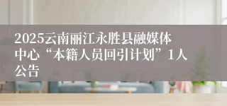 2025云南丽江永胜县融媒体中心“本籍人员回引计划”1人公告