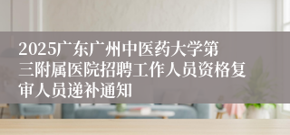2025广东广州中医药大学第三附属医院招聘工作人员资格复审人员递补通知