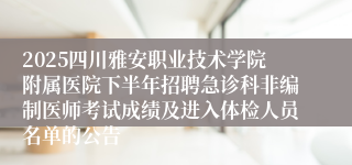 2025四川雅安职业技术学院附属医院下半年招聘急诊科非编制医师考试成绩及进入体检人员名单的公告