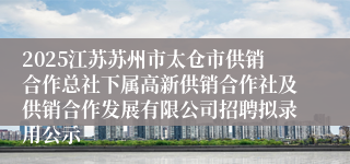 2025江苏苏州市太仓市供销合作总社下属高新供销合作社及供销合作发展有限公司招聘拟录用公示