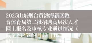 2025山东烟台黄渤海新区教育体育局第二批招聘高层次人才网上报名及审核专业通过情况（截至2025年9月12日16时）