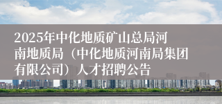 2025年中化地质矿山总局河南地质局（中化地质河南局集团有限公司）人才招聘公告
