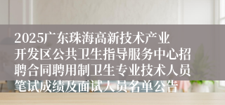 2025广东珠海高新技术产业开发区公共卫生指导服务中心招聘合同聘用制卫生专业技术人员笔试成绩及面试人员名单公告