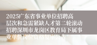 2025广东省事业单位招聘高层次和急需紧缺人才第二轮滚动招聘深圳市龙岗区教育局下属事业单位岗位资格复审公告