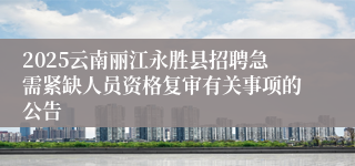 2025云南丽江永胜县招聘急需紧缺人员资格复审有关事项的公告
