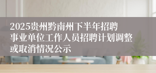 2025贵州黔南州下半年招聘事业单位工作人员招聘计划调整或取消情况公示