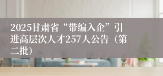 2025甘肃省“带编入企”引进高层次人才257人公告（第二批）