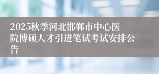 2025秋季河北邯郸市中心医院博硕人才引进笔试考试安排公告
