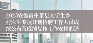 2025安徽宿州萧县大学生乡村医生专项计划招聘工作人员成绩公布及成绩复核工作安排的通知