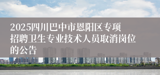 2025四川巴中市恩阳区专项招聘卫生专业技术人员取消岗位的公告