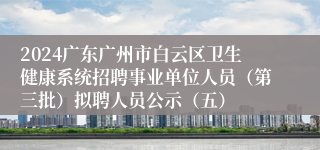 2024广东广州市白云区卫生健康系统招聘事业单位人员（第三批）拟聘人员公示（五）