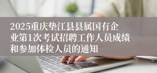 2025重庆垫江县县属国有企业第1次考试招聘工作人员成绩和参加体检人员的通知