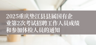 2025重庆垫江县县属国有企业第2次考试招聘工作人员成绩和参加体检人员的通知