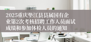 2025重庆垫江县县属国有企业第2次考核招聘工作人员面试成绩和参加体检人员的通知