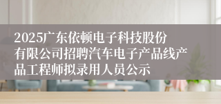 2025广东依顿电子科技股份有限公司招聘汽车电子产品线产品工程师拟录用人员公示