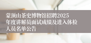 蒙顶山茶史博物馆招聘2025年度讲解员面试成绩及进入体检人员名单公告