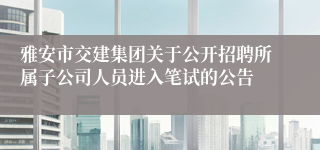 雅安市交建集团关于公开招聘所属子公司人员进入笔试的公告