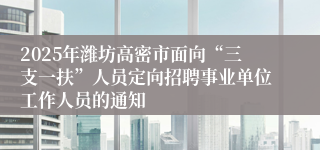 2025年潍坊高密市面向“三支一扶”人员定向招聘事业单位工作人员的通知