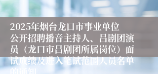 2025年烟台龙口市事业单位公开招聘播音主持人、吕剧团演员(龙口市吕剧团所属岗位)面试成绩及进入笔试范围人员名单的通知