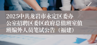 2025中共龙岩市永定区委办公室招聘区委区政府总值班室值班编外人员笔试公告（福建）
