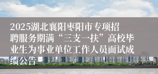 2025湖北襄阳枣阳市专项招聘服务期满“三支一扶”高校毕业生为事业单位工作人员面试成绩公告