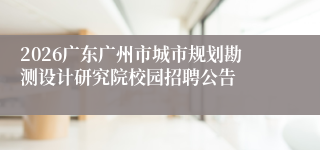 2026广东广州市城市规划勘测设计研究院校园招聘公告
