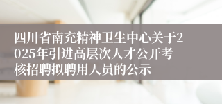 四川省南充精神卫生中心关于2025年引进高层次人才公开考核招聘拟聘用人员的公示