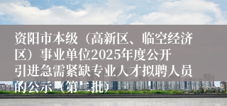 资阳市本级（高新区、临空经济区）事业单位2025年度公开引进急需紧缺专业人才拟聘人员的公示（第二批）