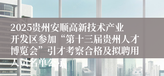 2025贵州安顺高新技术产业开发区参加“第十三届贵州人才博览会”引才考察合格及拟聘用人员名单公示