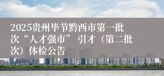 2025贵州毕节黔西市第一批次“人才强市” 引才（第二批次）体检公告