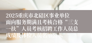 2025重庆市北碚区事业单位面向服务期满且考核合格“三支一扶”人员考核招聘工作人员总成绩及体检人员名单公示